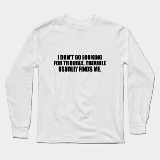 I don't go looking for trouble. Trouble usually finds me Long Sleeve T-Shirt